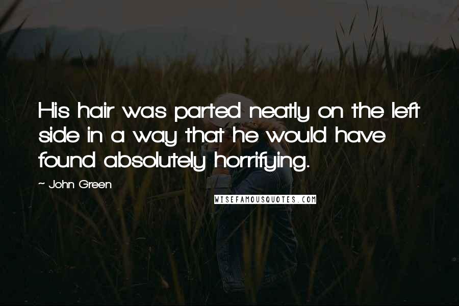 John Green Quotes: His hair was parted neatly on the left side in a way that he would have found absolutely horrifying.