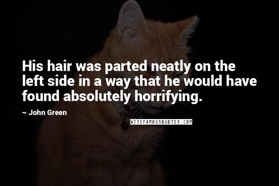 John Green Quotes: His hair was parted neatly on the left side in a way that he would have found absolutely horrifying.