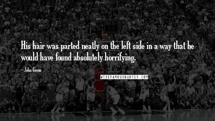 John Green Quotes: His hair was parted neatly on the left side in a way that he would have found absolutely horrifying.