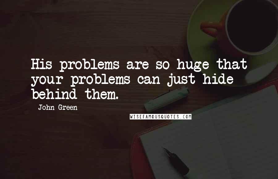 John Green Quotes: His problems are so huge that your problems can just hide behind them.