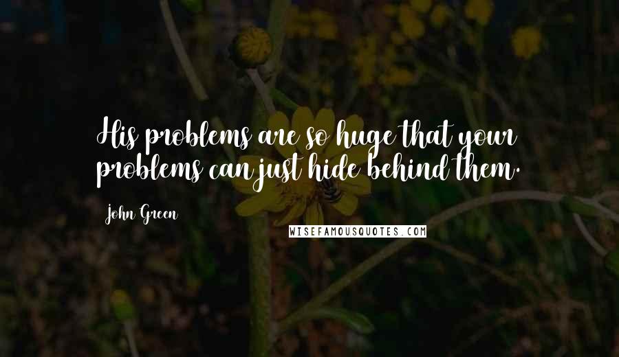 John Green Quotes: His problems are so huge that your problems can just hide behind them.