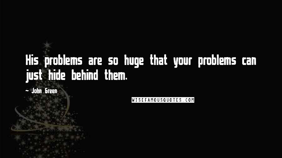 John Green Quotes: His problems are so huge that your problems can just hide behind them.