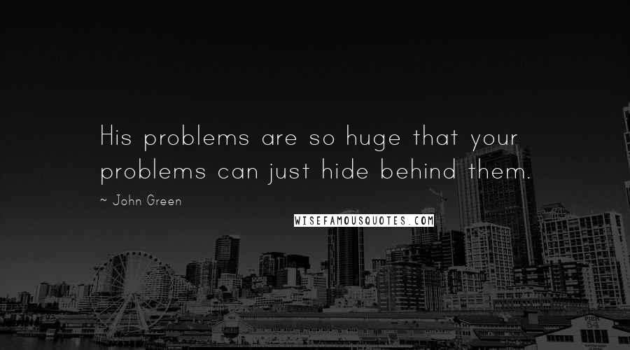 John Green Quotes: His problems are so huge that your problems can just hide behind them.