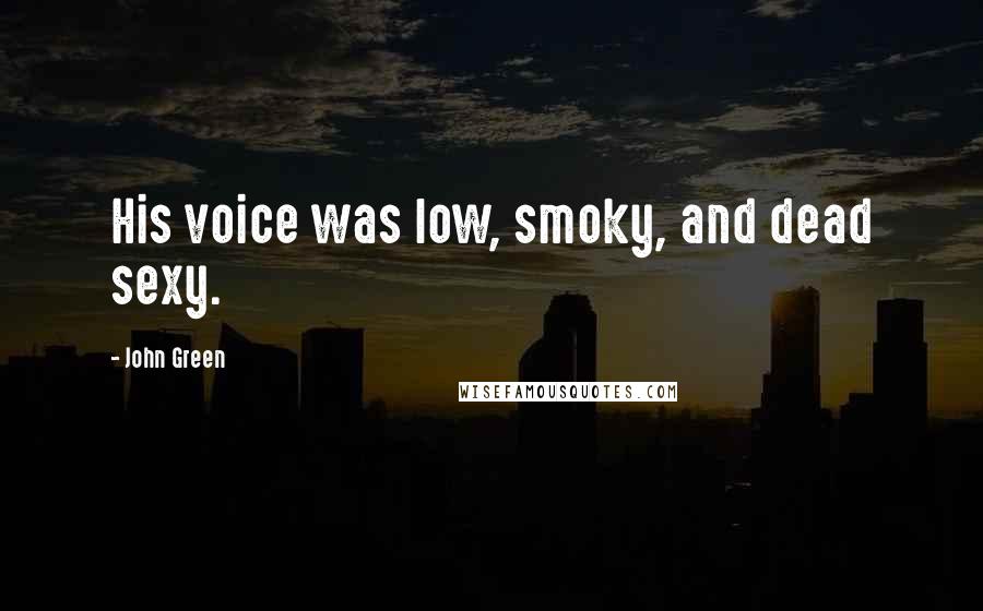 John Green Quotes: His voice was low, smoky, and dead sexy.