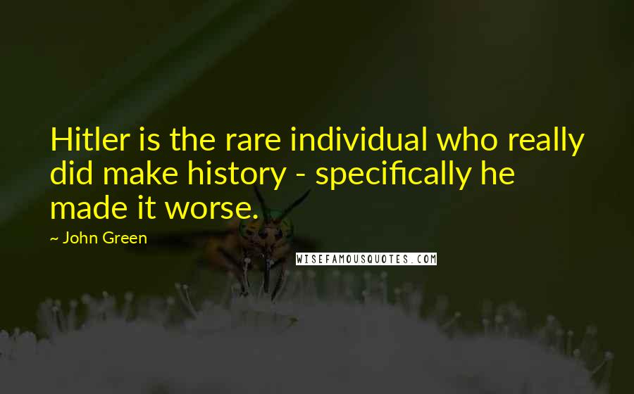 John Green Quotes: Hitler is the rare individual who really did make history - specifically he made it worse.