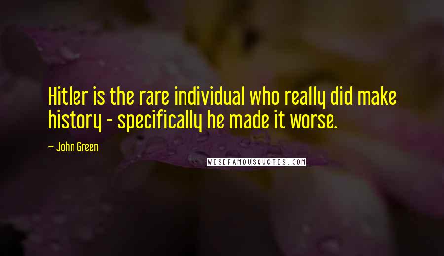 John Green Quotes: Hitler is the rare individual who really did make history - specifically he made it worse.