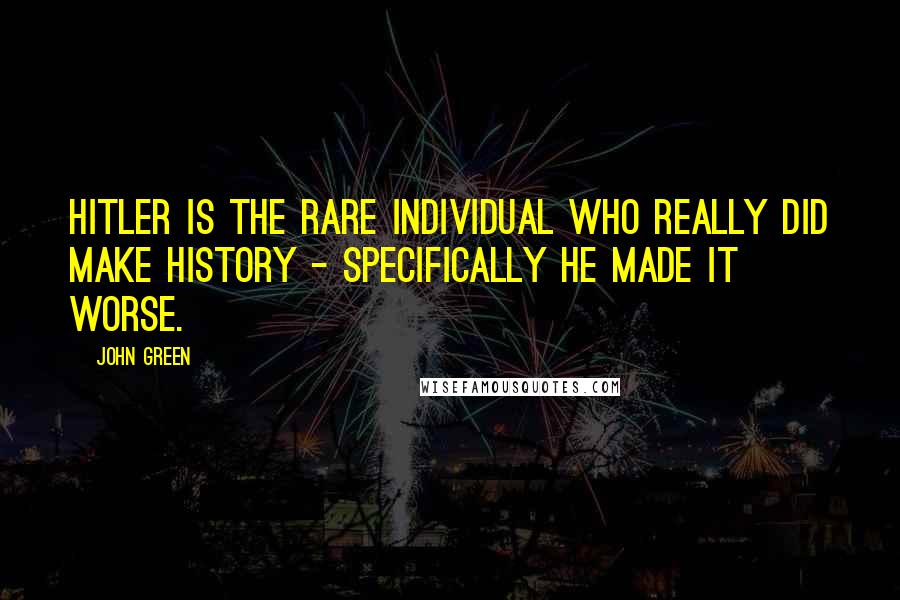 John Green Quotes: Hitler is the rare individual who really did make history - specifically he made it worse.