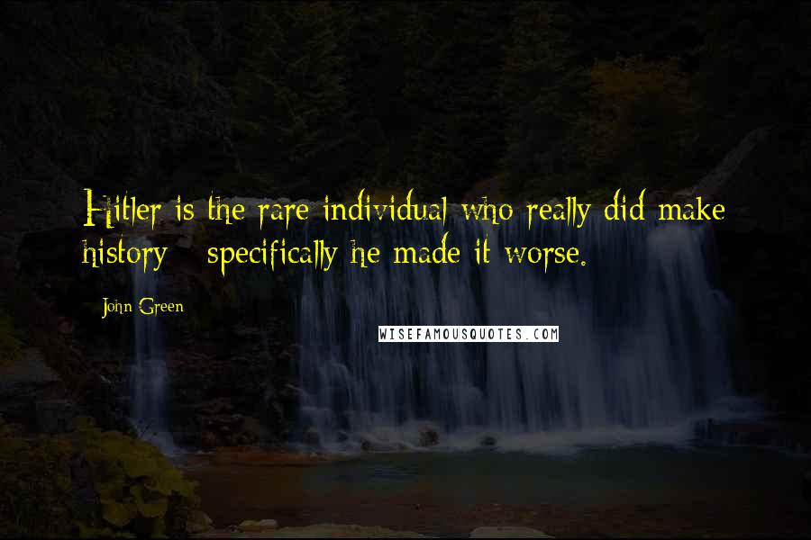 John Green Quotes: Hitler is the rare individual who really did make history - specifically he made it worse.