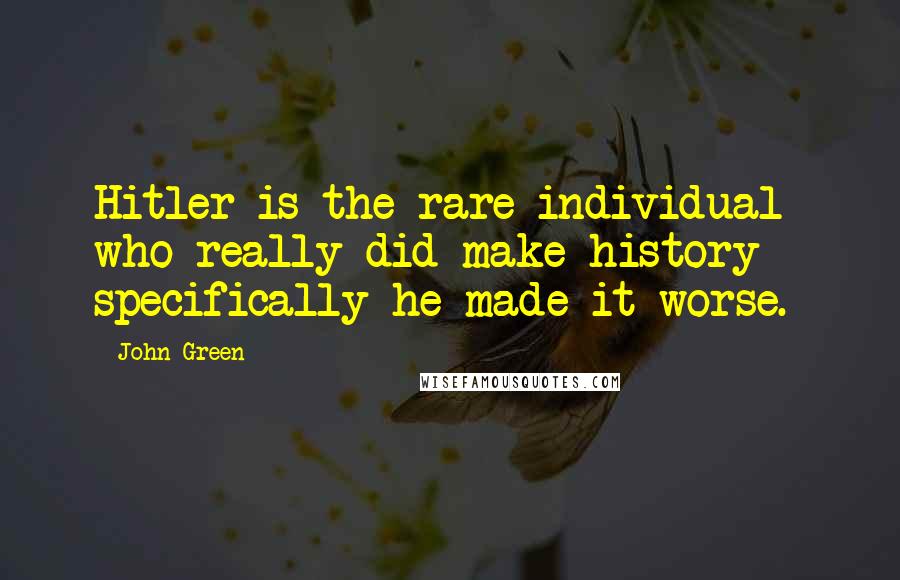 John Green Quotes: Hitler is the rare individual who really did make history - specifically he made it worse.
