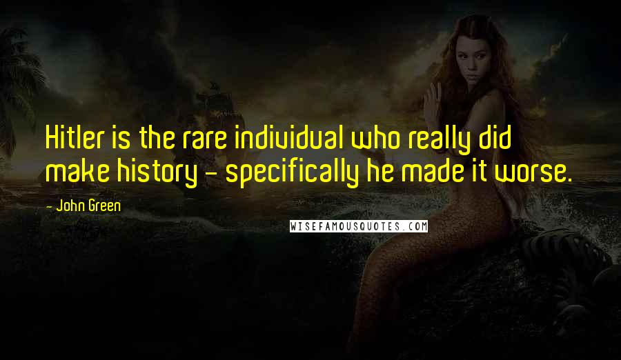 John Green Quotes: Hitler is the rare individual who really did make history - specifically he made it worse.