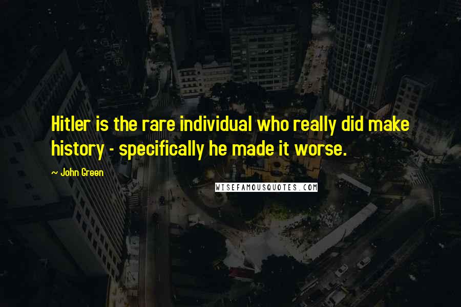 John Green Quotes: Hitler is the rare individual who really did make history - specifically he made it worse.