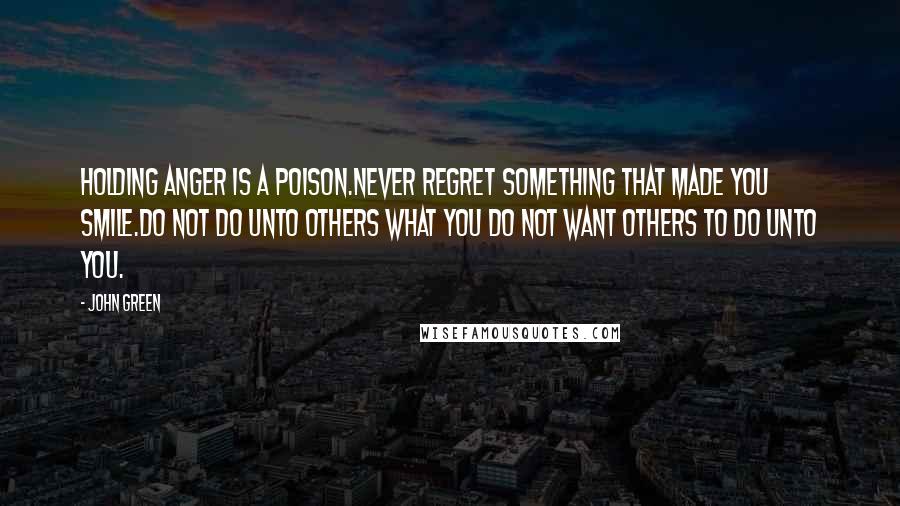 John Green Quotes: Holding anger is a poison.Never regret something that made you smile.Do not do unto others what you do not want others to do unto you.