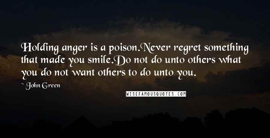 John Green Quotes: Holding anger is a poison.Never regret something that made you smile.Do not do unto others what you do not want others to do unto you.