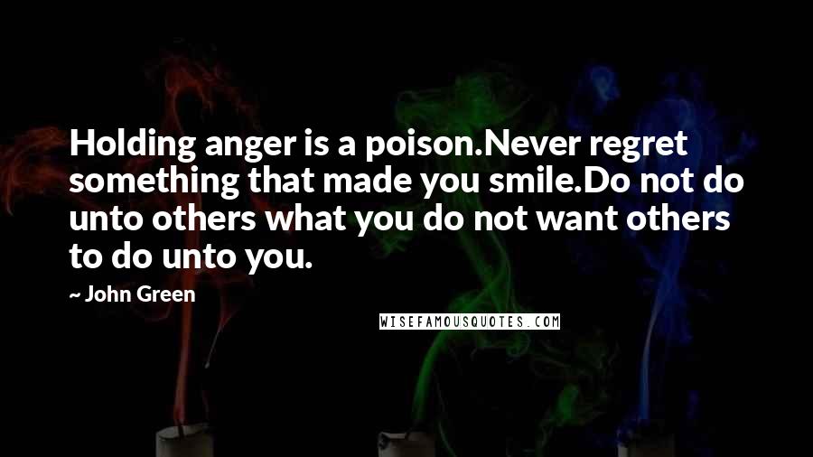 John Green Quotes: Holding anger is a poison.Never regret something that made you smile.Do not do unto others what you do not want others to do unto you.