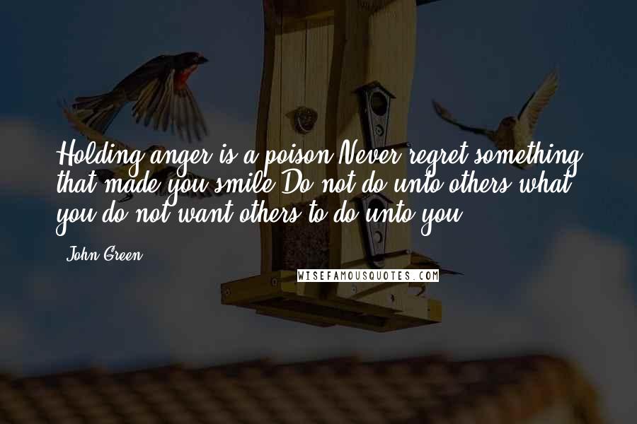 John Green Quotes: Holding anger is a poison.Never regret something that made you smile.Do not do unto others what you do not want others to do unto you.