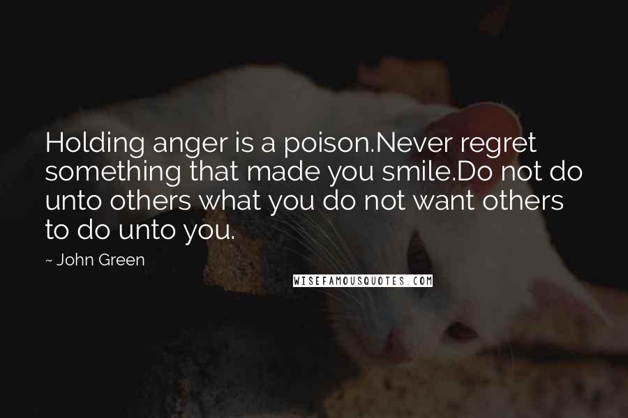 John Green Quotes: Holding anger is a poison.Never regret something that made you smile.Do not do unto others what you do not want others to do unto you.