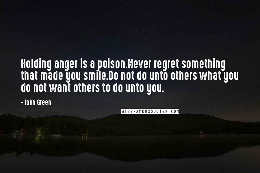 John Green Quotes: Holding anger is a poison.Never regret something that made you smile.Do not do unto others what you do not want others to do unto you.