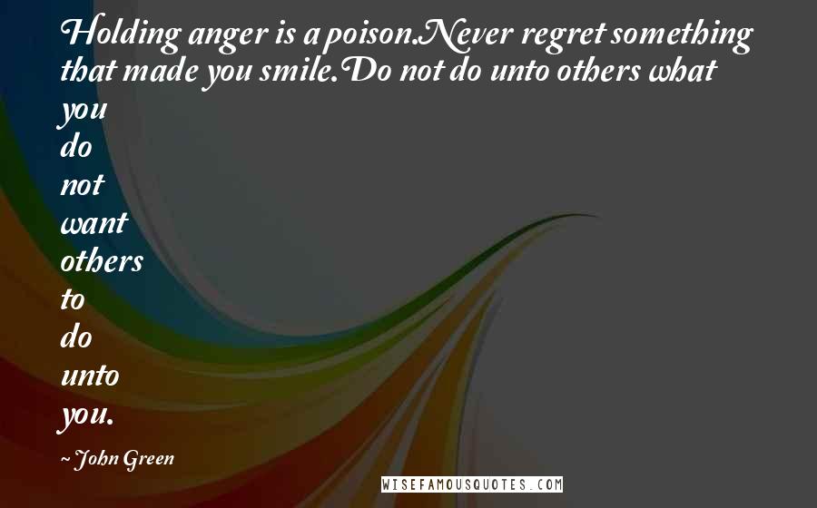 John Green Quotes: Holding anger is a poison.Never regret something that made you smile.Do not do unto others what you do not want others to do unto you.