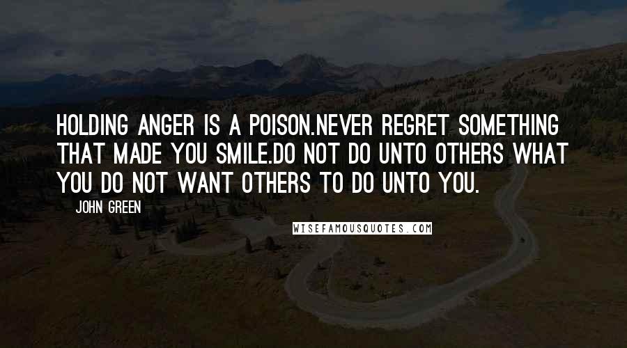 John Green Quotes: Holding anger is a poison.Never regret something that made you smile.Do not do unto others what you do not want others to do unto you.