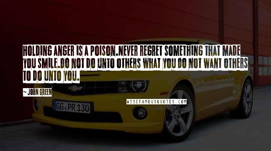 John Green Quotes: Holding anger is a poison.Never regret something that made you smile.Do not do unto others what you do not want others to do unto you.