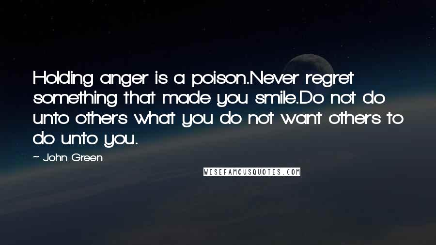 John Green Quotes: Holding anger is a poison.Never regret something that made you smile.Do not do unto others what you do not want others to do unto you.