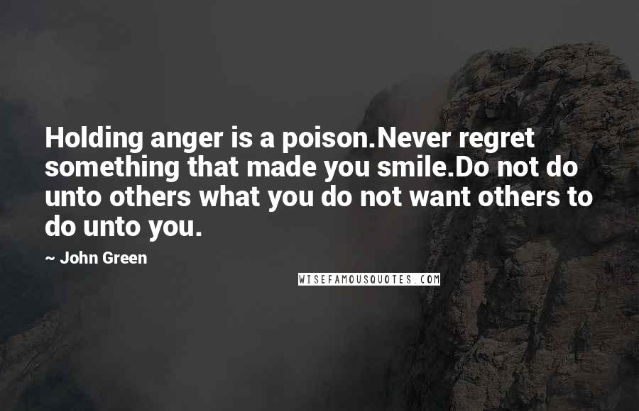 John Green Quotes: Holding anger is a poison.Never regret something that made you smile.Do not do unto others what you do not want others to do unto you.