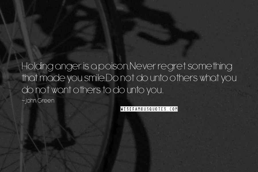 John Green Quotes: Holding anger is a poison.Never regret something that made you smile.Do not do unto others what you do not want others to do unto you.