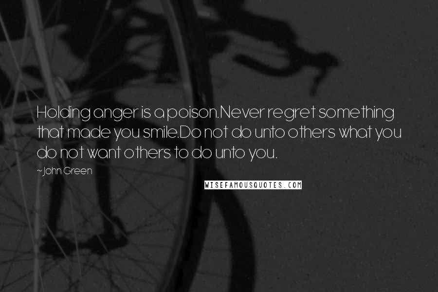 John Green Quotes: Holding anger is a poison.Never regret something that made you smile.Do not do unto others what you do not want others to do unto you.