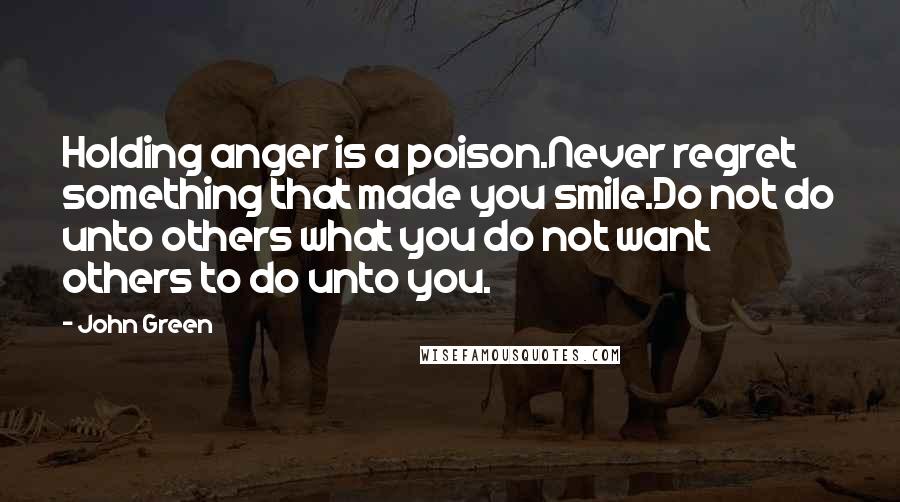 John Green Quotes: Holding anger is a poison.Never regret something that made you smile.Do not do unto others what you do not want others to do unto you.