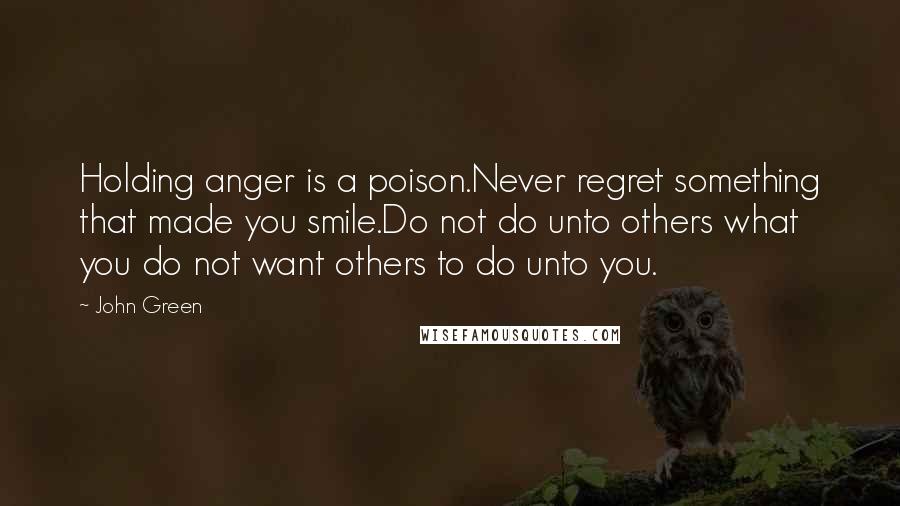 John Green Quotes: Holding anger is a poison.Never regret something that made you smile.Do not do unto others what you do not want others to do unto you.