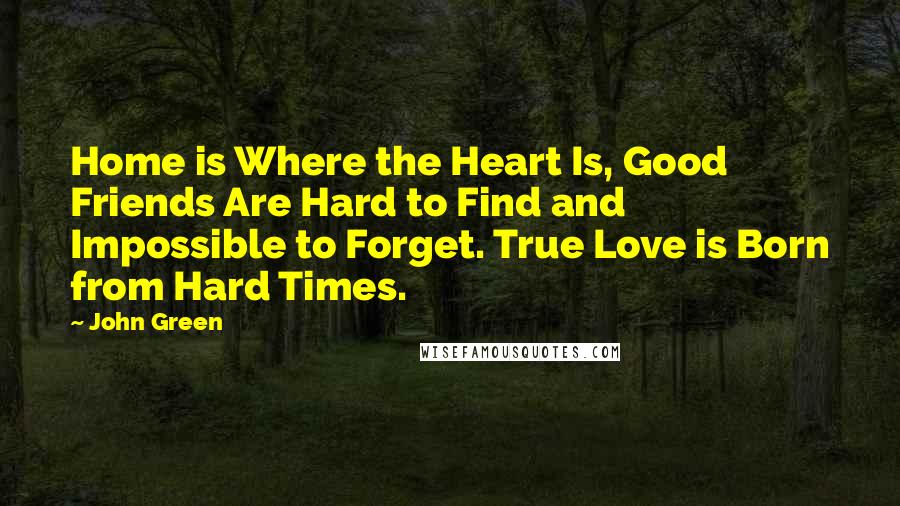 John Green Quotes: Home is Where the Heart Is, Good Friends Are Hard to Find and Impossible to Forget. True Love is Born from Hard Times.