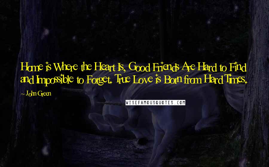 John Green Quotes: Home is Where the Heart Is, Good Friends Are Hard to Find and Impossible to Forget. True Love is Born from Hard Times.