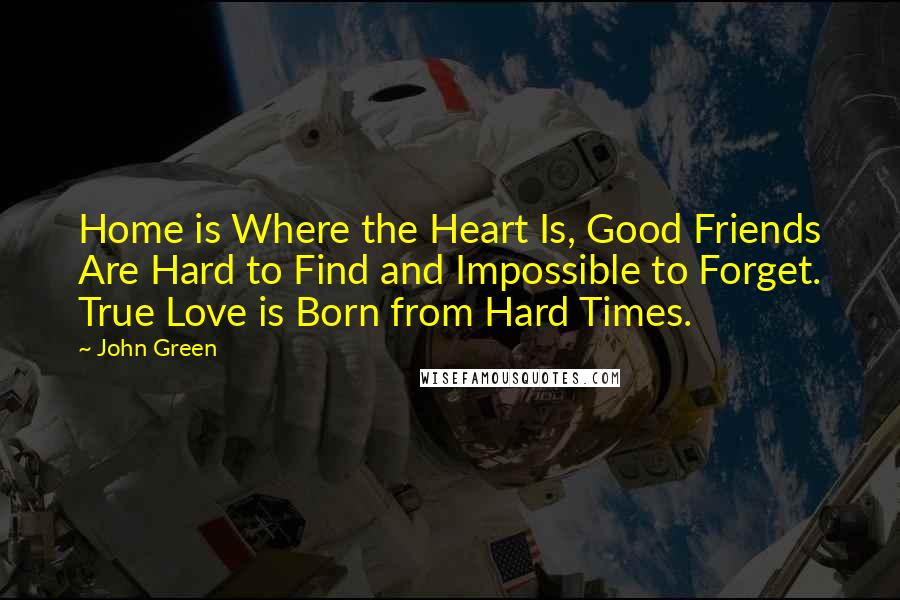 John Green Quotes: Home is Where the Heart Is, Good Friends Are Hard to Find and Impossible to Forget. True Love is Born from Hard Times.