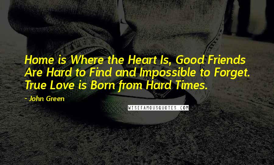 John Green Quotes: Home is Where the Heart Is, Good Friends Are Hard to Find and Impossible to Forget. True Love is Born from Hard Times.