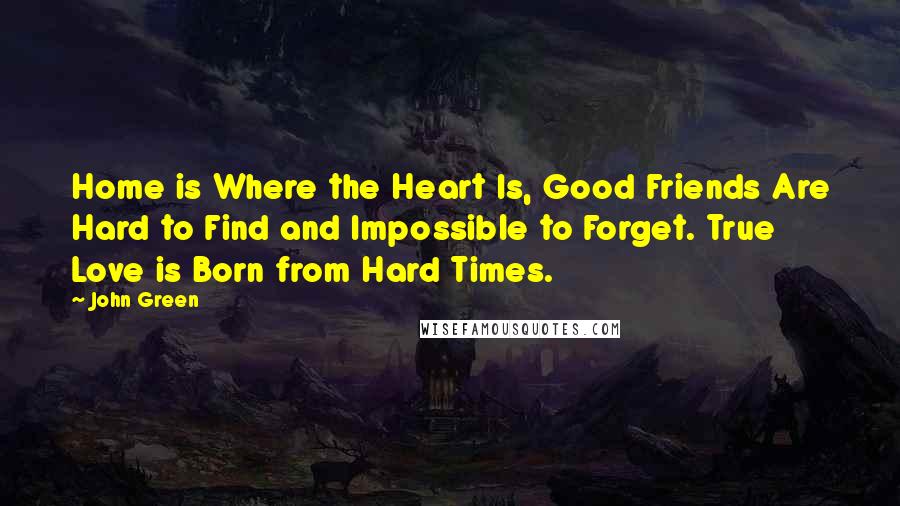 John Green Quotes: Home is Where the Heart Is, Good Friends Are Hard to Find and Impossible to Forget. True Love is Born from Hard Times.