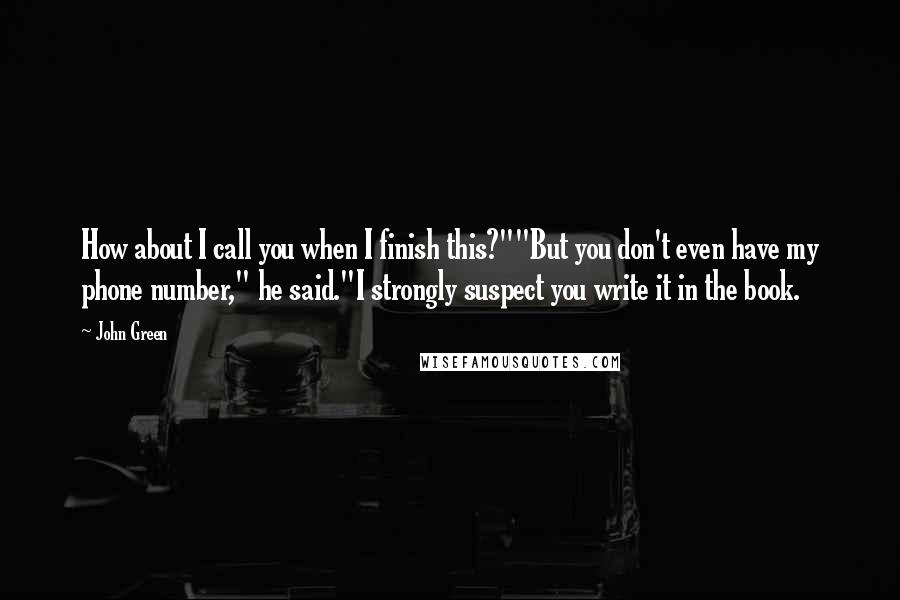 John Green Quotes: How about I call you when I finish this?""But you don't even have my phone number," he said."I strongly suspect you write it in the book.