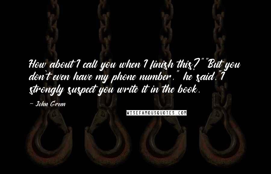 John Green Quotes: How about I call you when I finish this?""But you don't even have my phone number," he said."I strongly suspect you write it in the book.