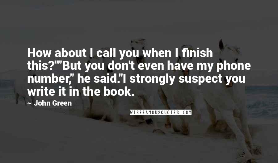 John Green Quotes: How about I call you when I finish this?""But you don't even have my phone number," he said."I strongly suspect you write it in the book.