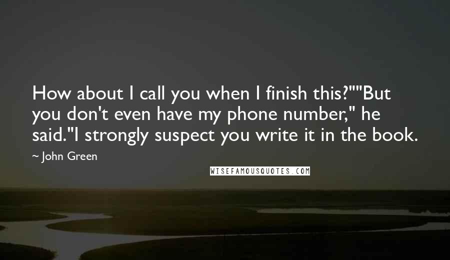 John Green Quotes: How about I call you when I finish this?""But you don't even have my phone number," he said."I strongly suspect you write it in the book.