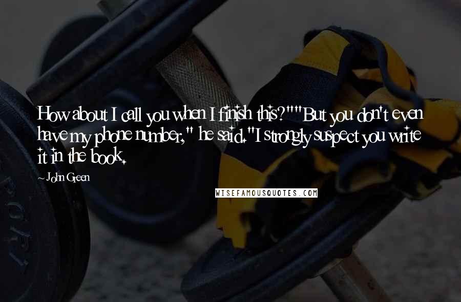 John Green Quotes: How about I call you when I finish this?""But you don't even have my phone number," he said."I strongly suspect you write it in the book.