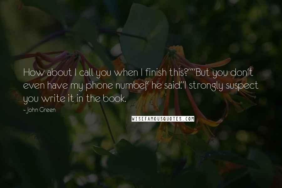 John Green Quotes: How about I call you when I finish this?""But you don't even have my phone number," he said."I strongly suspect you write it in the book.