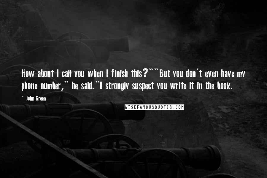 John Green Quotes: How about I call you when I finish this?""But you don't even have my phone number," he said."I strongly suspect you write it in the book.