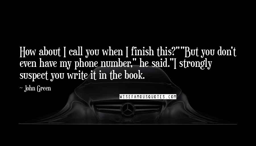 John Green Quotes: How about I call you when I finish this?""But you don't even have my phone number," he said."I strongly suspect you write it in the book.