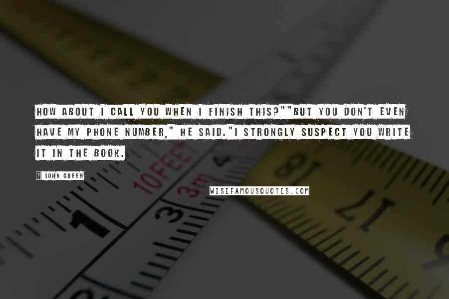 John Green Quotes: How about I call you when I finish this?""But you don't even have my phone number," he said."I strongly suspect you write it in the book.