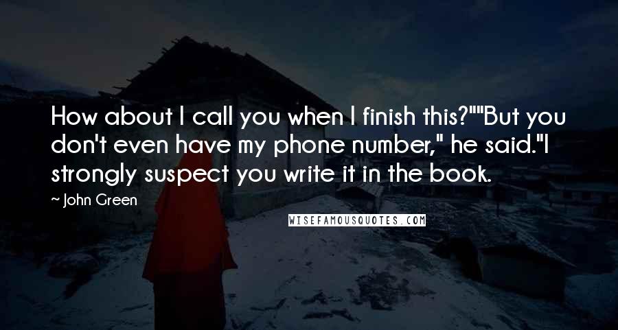 John Green Quotes: How about I call you when I finish this?""But you don't even have my phone number," he said."I strongly suspect you write it in the book.