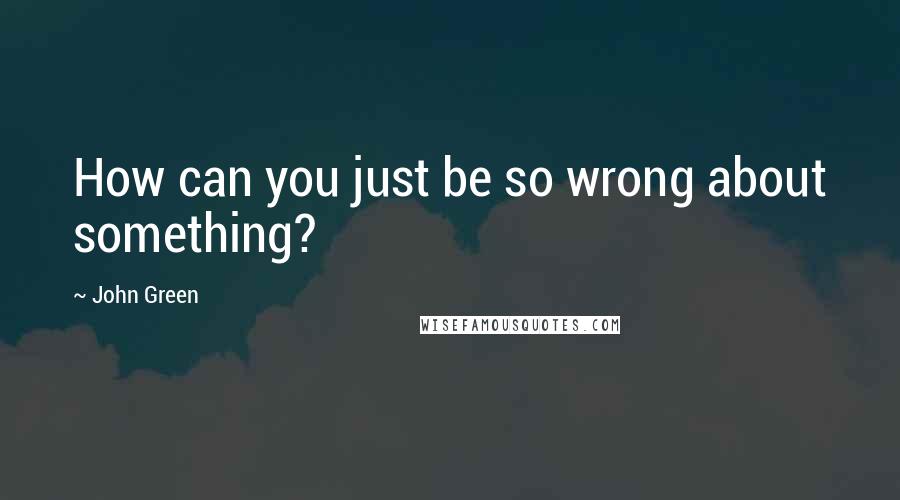 John Green Quotes: How can you just be so wrong about something?