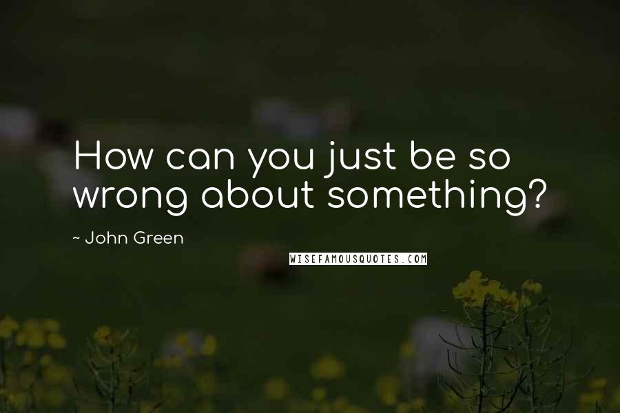 John Green Quotes: How can you just be so wrong about something?