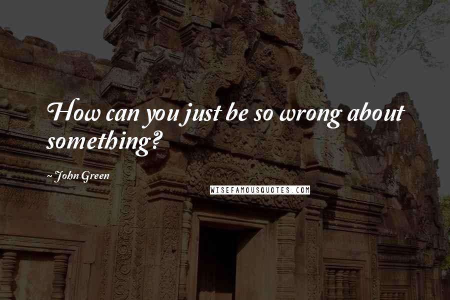 John Green Quotes: How can you just be so wrong about something?