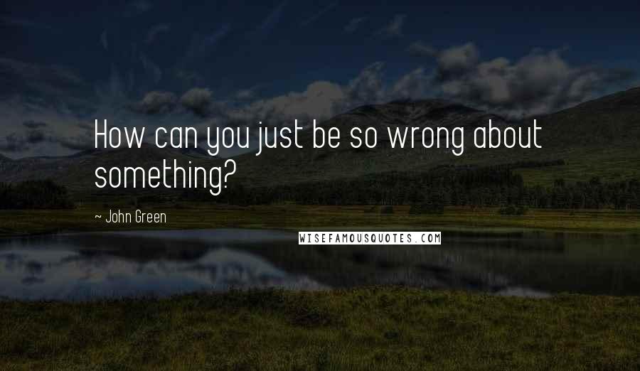 John Green Quotes: How can you just be so wrong about something?