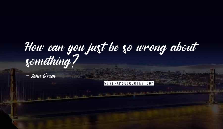 John Green Quotes: How can you just be so wrong about something?